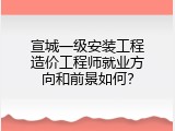 宣城一级安装工程造价工程师就业方向和前景如何？