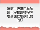 漯河一级港口与航道工程建造师报考培训课程哪家机构的好