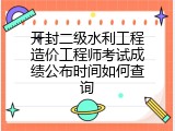 开封二级水利工程造价工程师考试成绩公布时间如何查询