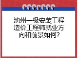 池州一级安装工程造价工程师就业方向和前景如何？
