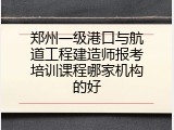郑州一级港口与航道工程建造师报考培训课程哪家机构的好