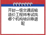 开封一级交通运输造价工程师考试找哪个机构培训靠谱呢