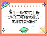 镇江一级安装工程造价工程师就业方向和前景如何？