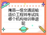 南昌一级交通运输造价工程师考试找哪个机构培训靠谱呢