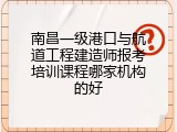 南昌一级港口与航道工程建造师报考培训课程哪家机构的好
