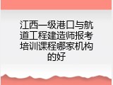 江西一级港口与航道工程建造师报考培训课程哪家机构的好