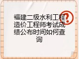 福建二级水利工程造价工程师考试成绩公布时间如何查询