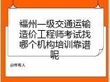 福州一级交通运输造价工程师考试找哪个机构培训靠谱呢
