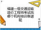 福建一级交通运输造价工程师考试找哪个机构培训靠谱呢