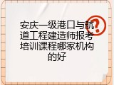 安庆一级港口与航道工程建造师报考培训课程哪家机构的好