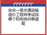 安庆一级交通运输造价工程师考试找哪个机构培训靠谱呢