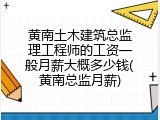 黄南土木建筑总监理工程师的工资一般月薪大概多少钱(黄南总监月薪)