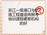 浙江一级港口与航道工程建造师报考培训课程哪家机构的好