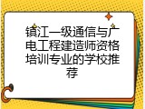 镇江一级通信与广电工程建造师资格培训专业的学校推荐