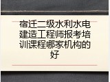 宿迁二级水利水电建造工程师报考培训课程哪家机构的好
