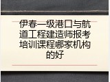 伊春一级港口与航道工程建造师报考培训课程哪家机构的好