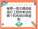 松原一级交通运输造价工程师考试找哪个机构培训靠谱呢