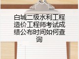 白城二级水利工程造价工程师考试成绩公布时间如何查询