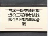 白城一级交通运输造价工程师考试找哪个机构培训靠谱呢