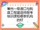常州一级港口与航道工程建造师报考培训课程哪家机构的好