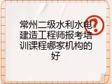 常州二级水利水电建造工程师报考培训课程哪家机构的好