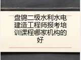 盘锦二级水利水电建造工程师报考培训课程哪家机构的好