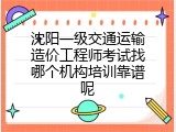 沈阳一级交通运输造价工程师考试找哪个机构培训靠谱呢
