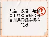 大连一级港口与航道工程建造师报考培训课程哪家机构的好