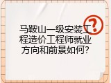 马鞍山一级安装工程造价工程师就业方向和前景如何？