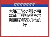 大连二级水利水电建造工程师报考培训课程哪家机构的好