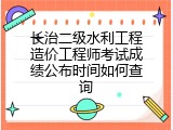 长治二级水利工程造价工程师考试成绩公布时间如何查询