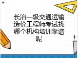长治一级交通运输造价工程师考试找哪个机构培训靠谱呢