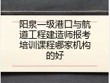 阳泉一级港口与航道工程建造师报考培训课程哪家机构的好