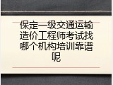 保定一级交通运输造价工程师考试找哪个机构培训靠谱呢