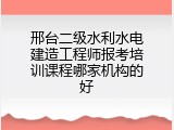 邢台二级水利水电建造工程师报考培训课程哪家机构的好