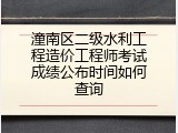 潼南区二级水利工程造价工程师考试成绩公布时间如何查询