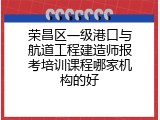 荣昌区一级港口与航道工程建造师报考培训课程哪家机构的好