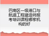 巴南区一级港口与航道工程建造师报考培训课程哪家机构的好