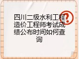 四川二级水利工程造价工程师考试成绩公布时间如何查询