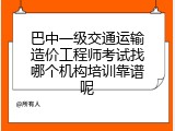 巴中一级交通运输造价工程师考试找哪个机构培训靠谱呢