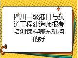 四川一级港口与航道工程建造师报考培训课程哪家机构的好