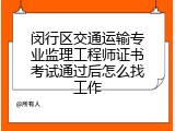 闵行区交通运输专业监理工程师证书考试通过后怎么找工作