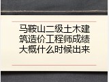 马鞍山二级土木建筑造价工程师成绩大概什么时候出来