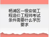 杨浦区一级安装工程造价工程师考试条件需要什么学历要求