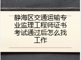 静海区交通运输专业监理工程师证书考试通过后怎么找工作
