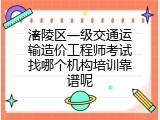涪陵区一级交通运输造价工程师考试找哪个机构培训靠谱呢