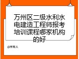 万州区二级水利水电建造工程师报考培训课程哪家机构的好