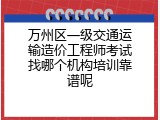 万州区一级交通运输造价工程师考试找哪个机构培训靠谱呢