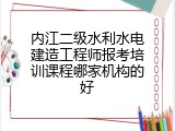 内江二级水利水电建造工程师报考培训课程哪家机构的好