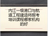 内江一级港口与航道工程建造师报考培训课程哪家机构的好